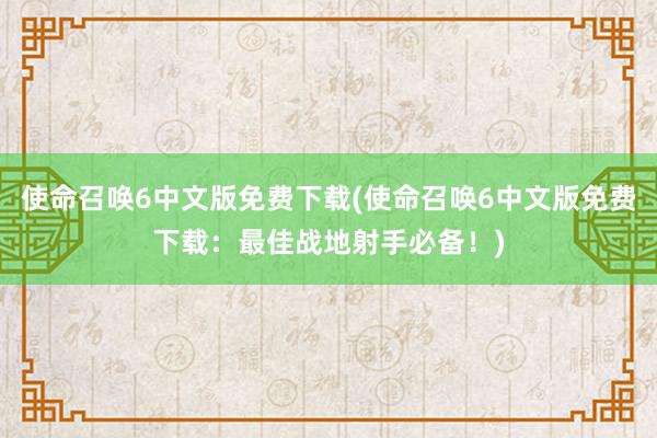 使命召唤6中文版免费下载(使命召唤6中文版免费下载：最佳战地射手必备！)