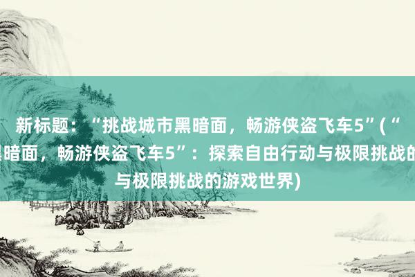 新标题：“挑战城市黑暗面，畅游侠盗飞车5”(“挑战城市黑暗面，畅游侠盗飞车5”：探索自由行动与极限挑战的游戏世界)